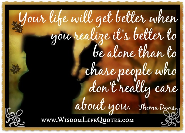 Better to be alone than to chase people who don't really care about you