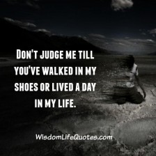 Don't Judge Anyone Till You Have Walked In Their Shoes - Wisdom Life Quotes