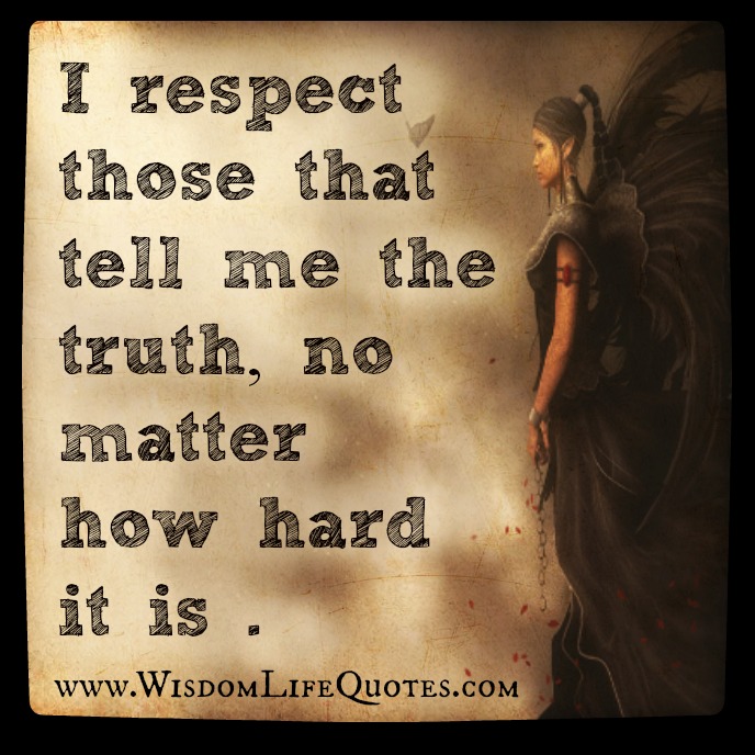 I respect those that tell me the truth