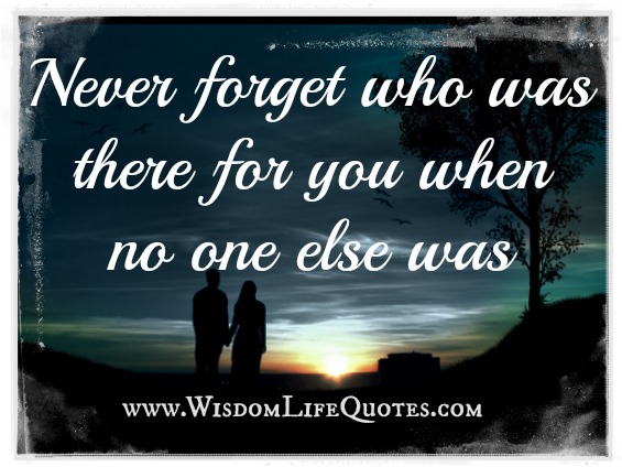 Never forget who was there for you when no one else was