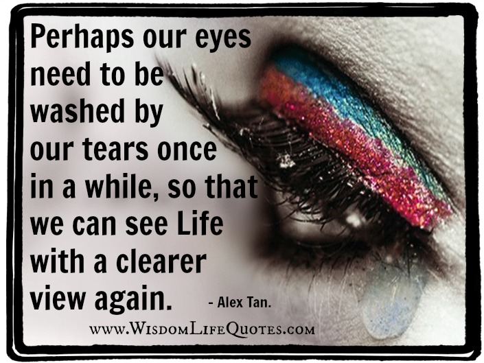 Perhaps our eyes need to be washed by our tears once in a while