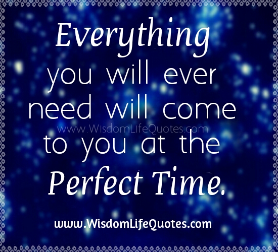 Everything you will ever need will come at the Perfect Time