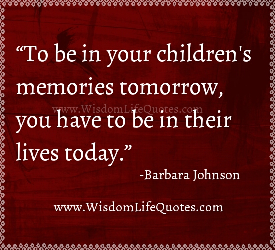 To be in your Children's memories