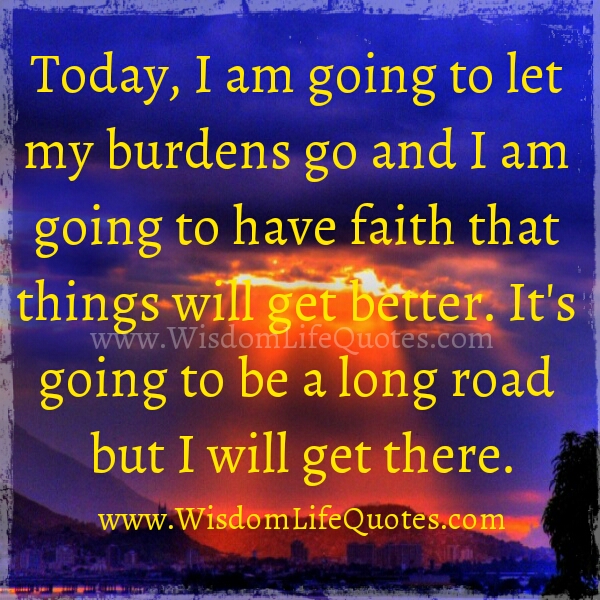 Let your burdens go and Have Faith that things will get better