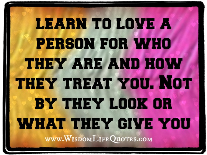learn to love a person for who they are and how they treat you