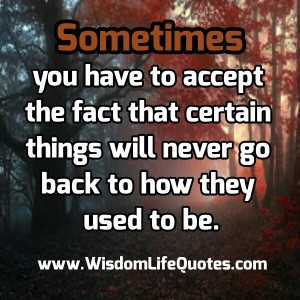 Certain things will never back to how they used to be | Wisdom Life Quotes