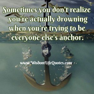 When you are trying to be everyone else's anchor | Wisdom Life Quotes