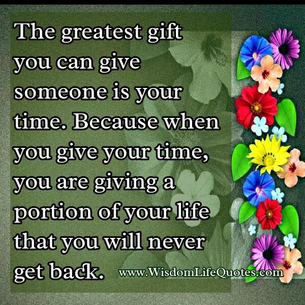 The best gift you can give to someone is your time, because you're giving  them something you can never get back.